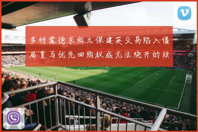 多特蒙德求购久保建英交易陷入僵局皇马优先回购权成无法绕开的核心