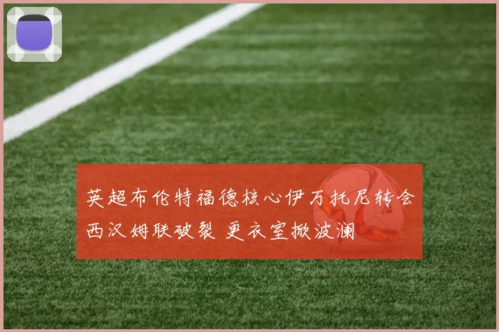 英超布伦特福德核心伊万托尼转会西汉姆联破裂 更衣室掀波澜