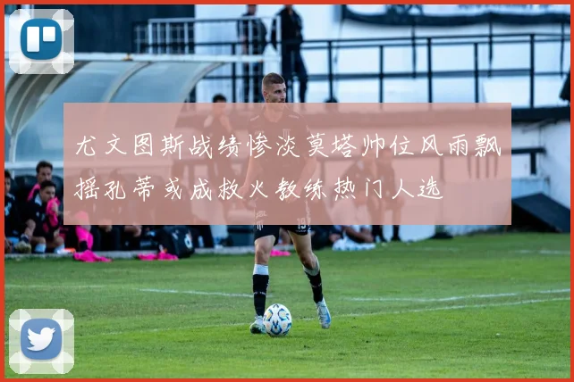 尤文图斯战绩惨淡莫塔帅位风雨飘摇孔蒂或成救火教练热门人选