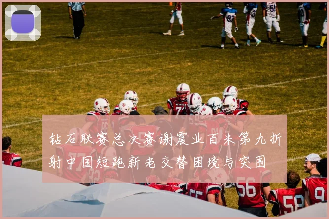 钻石联赛总决赛谢震业百米第九折射中国短跑新老交替困境与突围