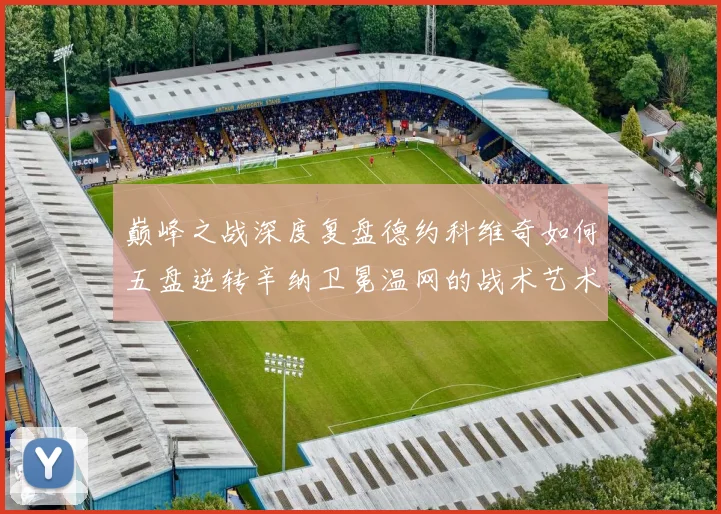 巅峰之战深度复盘德约科维奇如何五盘逆转辛纳卫冕温网的战术艺术
