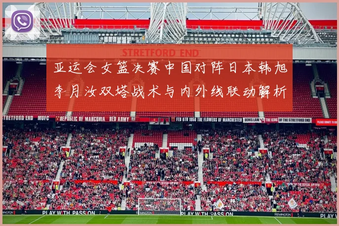 亚运会女篮决赛中国对阵日本韩旭李月汝双塔战术与内外线联动解析