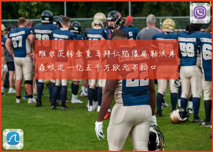 维尔茨转会皇马拜仁陷僵局勒沃库森咬定一亿五千万欧元不松口
