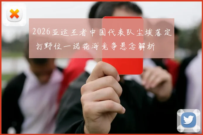 2026亚运王者中国代表队尘埃落定 打野位一诺花海竞争悬念解析