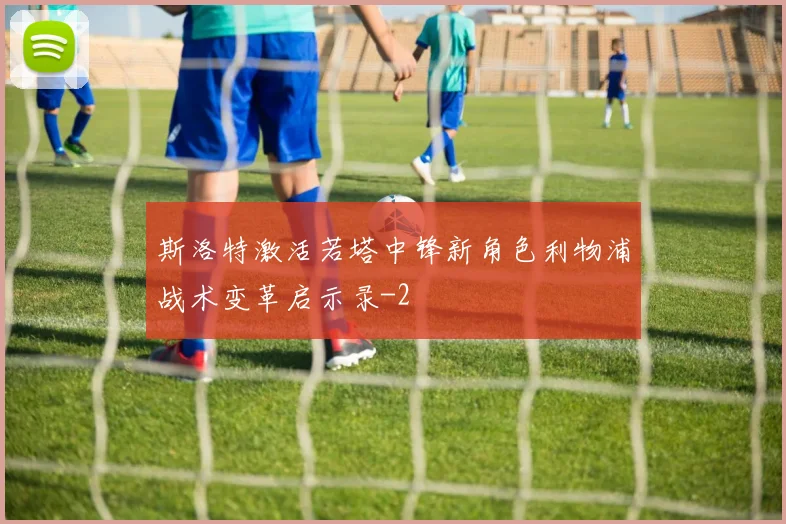 斯洛特激活若塔中锋新角色利物浦战术变革启示录