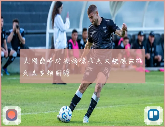 美网巅峰对决梅德韦杰夫硬撼兹维列夫多维前瞻