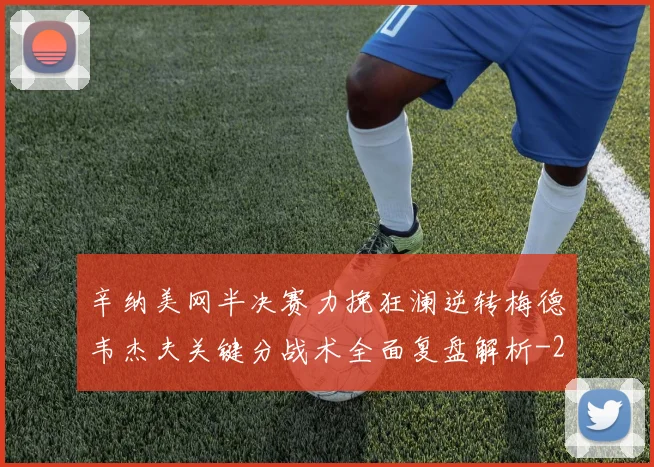 辛纳美网半决赛力挽狂澜逆转梅德韦杰夫关键分战术全面复盘解析