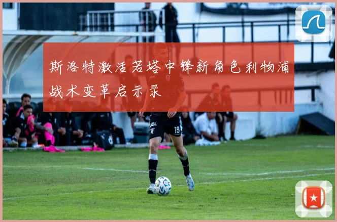 斯洛特激活若塔中锋新角色利物浦战术变革启示录