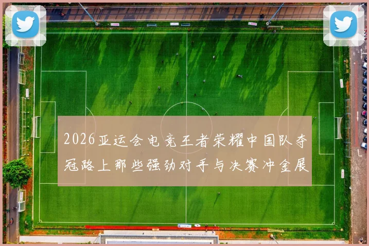 2026亚运会电竞王者荣耀中国队夺冠路上那些强劲对手与决赛冲金展望