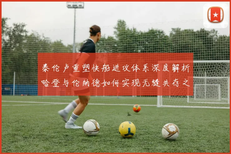 泰伦卢重塑快船进攻体系深度解析哈登与伦纳德如何实现无缝共存之道