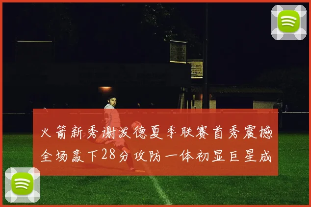 火箭新秀谢泼德夏季联赛首秀震撼全场轰下28分攻防一体初显巨星成色