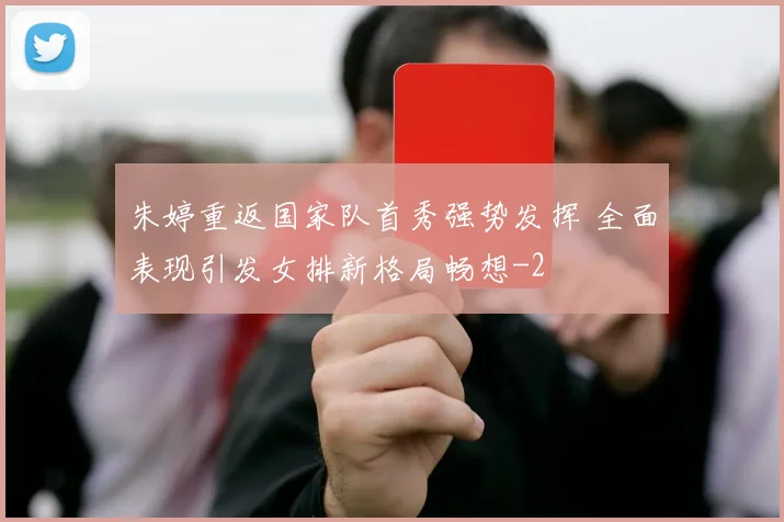 朱婷重返国家队首秀强势发挥 全面表现引发女排新格局畅想