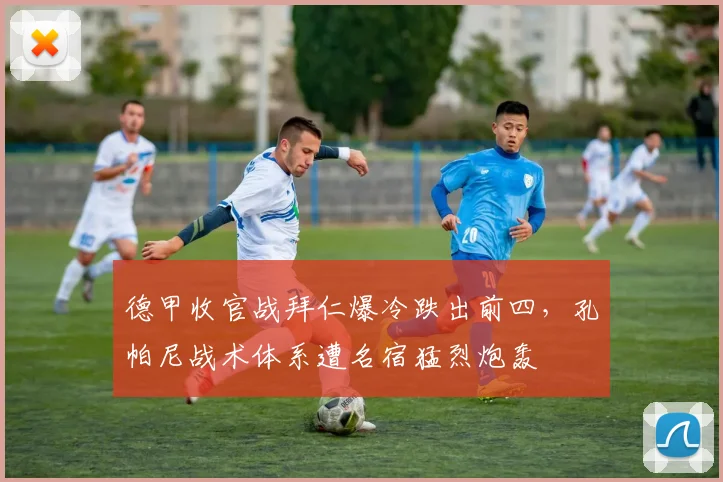 德甲收官战拜仁爆冷跌出前四，孔帕尼战术体系遭名宿猛烈炮轰
