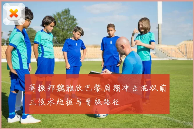 蒋振邦魏雅欣巴黎周期冲击混双前三技术短板与晋级路径