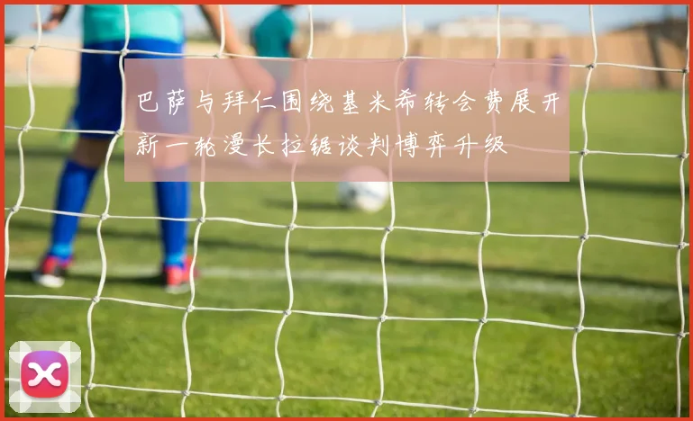 巴萨与拜仁围绕基米希转会费展开新一轮漫长拉锯谈判博弈升级