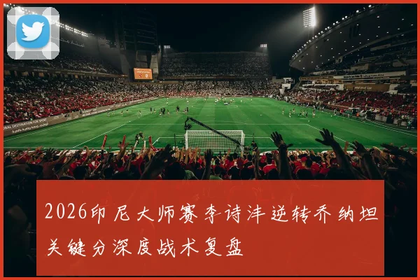 2026印尼大师赛李诗沣逆转乔纳坦关键分深度战术复盘