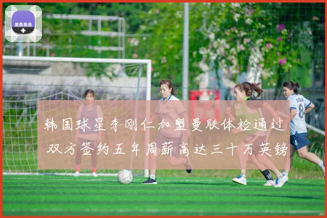 韩国球星李刚仁加盟曼联体检通过 双方签约五年周薪高达三十万英镑