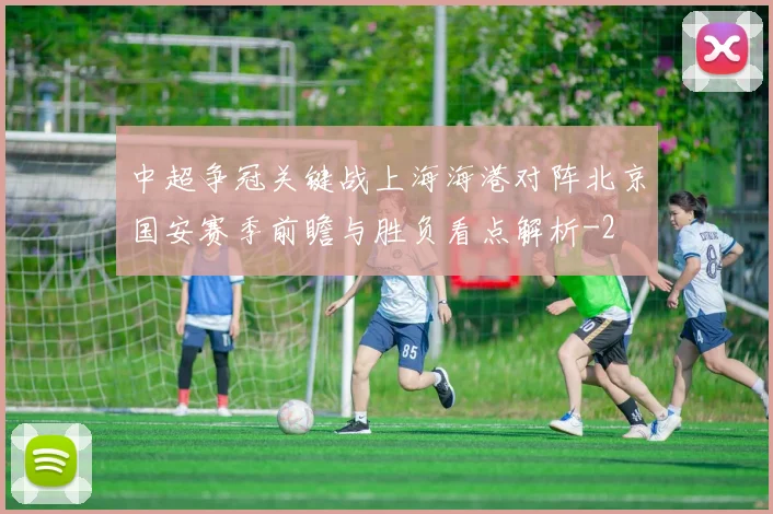 中超争冠关键战上海海港对阵北京国安赛季前瞻与胜负看点解析