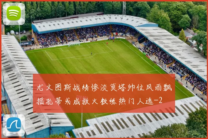 尤文图斯战绩惨淡莫塔帅位风雨飘摇孔蒂或成救火教练热门人选