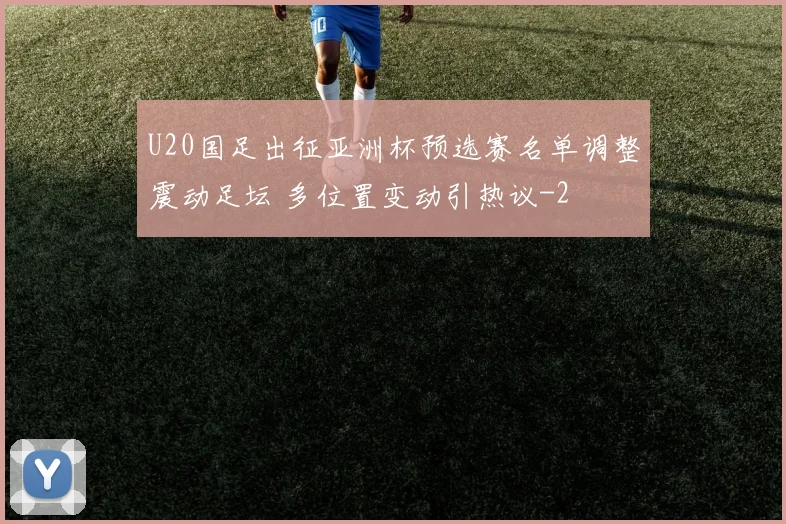 U20国足出征亚洲杯预选赛名单调整震动足坛 多位置变动引热议
