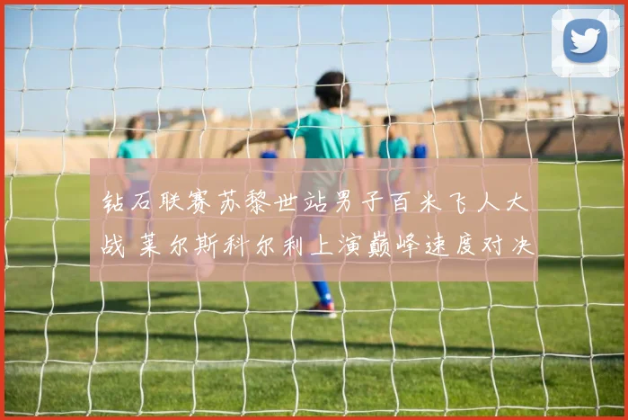 钻石联赛苏黎世站男子百米飞人大战 莱尔斯科尔利上演巅峰速度对决