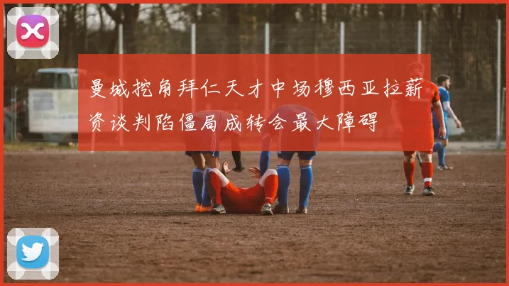 曼城挖角拜仁天才中场穆西亚拉薪资谈判陷僵局成转会最大障碍