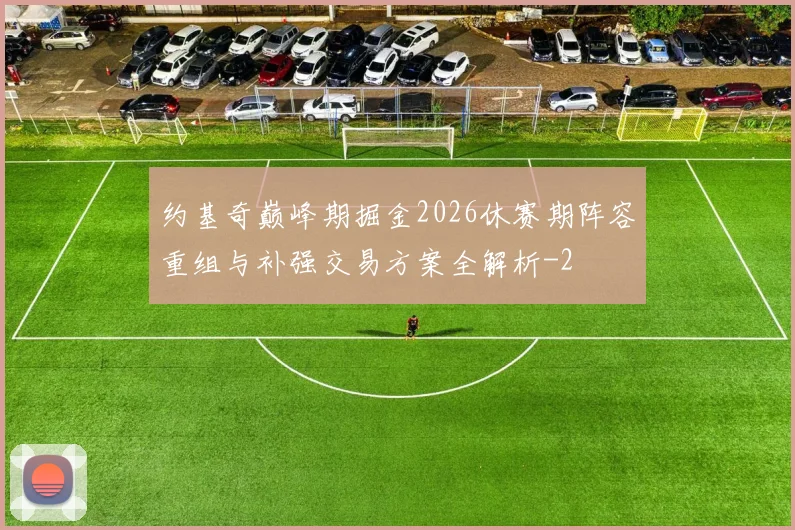 约基奇巅峰期掘金2026休赛期阵容重组与补强交易方案全解析