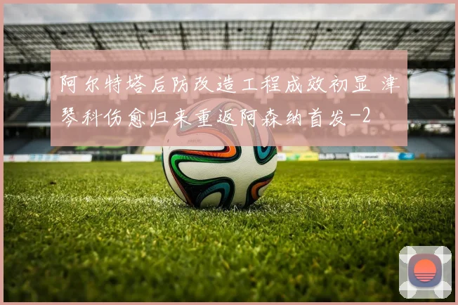 阿尔特塔后防改造工程成效初显 津琴科伤愈归来重返阿森纳首发
