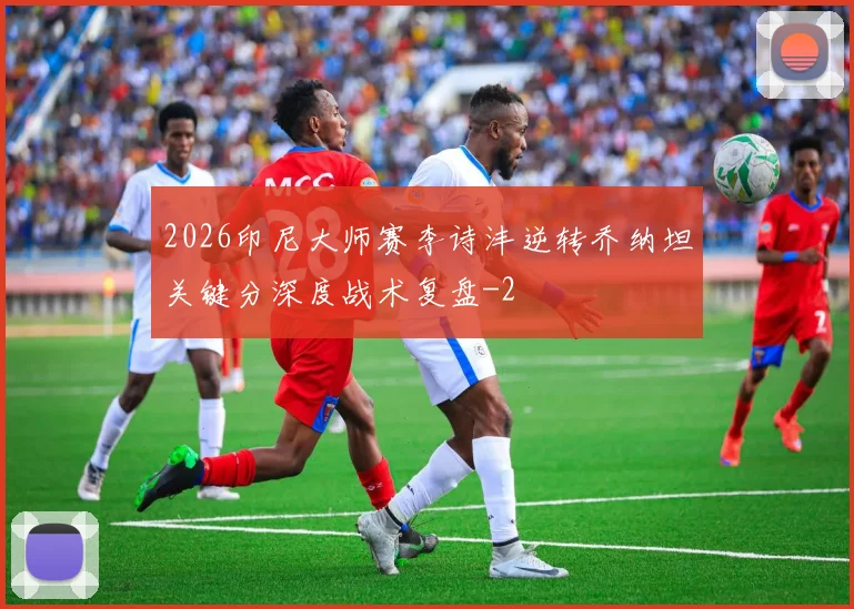 2026印尼大师赛李诗沣逆转乔纳坦关键分深度战术复盘