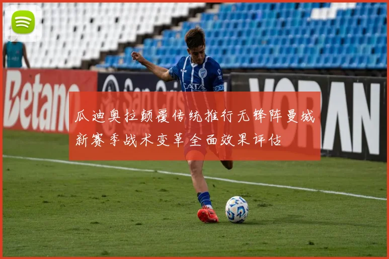 瓜迪奥拉颠覆传统推行无锋阵曼城新赛季战术变革全面效果评估