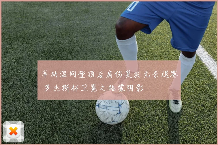 辛纳温网登顶后肩伤复发无奈退赛 罗杰斯杯卫冕之路蒙阴影