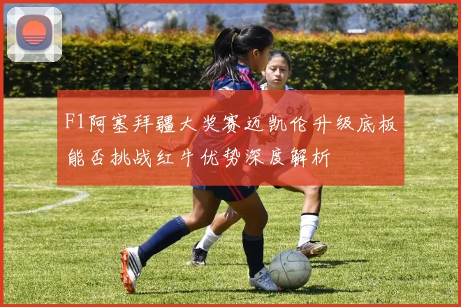 F1阿塞拜疆大奖赛迈凯伦升级底板能否挑战红牛优势深度解析