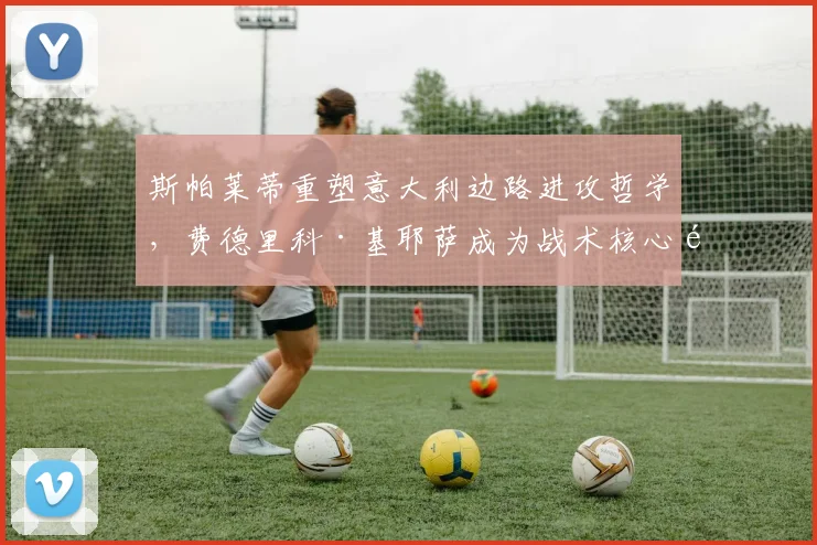 斯帕莱蒂重塑意大利边路进攻哲学，费德里科·基耶萨成为战术核心驱动全新风暴