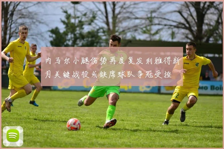 内马尔小腿伤势再度复发利雅得新月关键战役或缺席球队争冠受挫