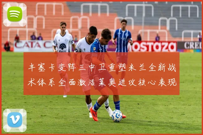 丰塞卡变阵三中卫重塑米兰全新战术体系全面激活莱奥进攻核心表现