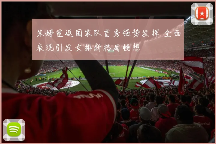 朱婷重返国家队首秀强势发挥 全面表现引发女排新格局畅想