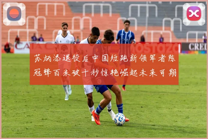 苏炳添退役后中国短跑新领军者陈冠锋百米破十秒惊艳崛起未来可期