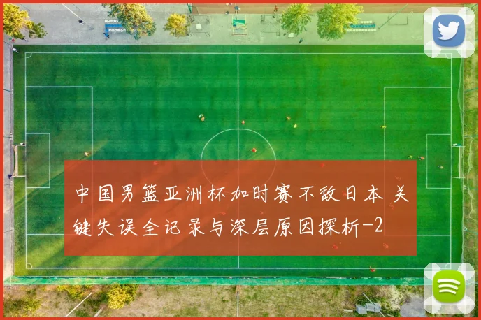中国男篮亚洲杯加时赛不敌日本 关键失误全记录与深层原因探析