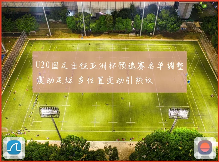 U20国足出征亚洲杯预选赛名单调整震动足坛 多位置变动引热议