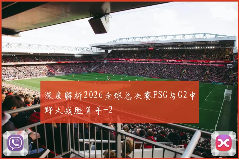 深度解析2026全球总决赛PSG与G2中野大战胜负手