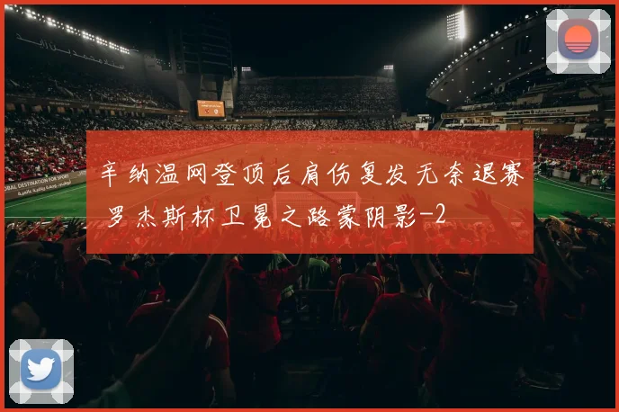 辛纳温网登顶后肩伤复发无奈退赛 罗杰斯杯卫冕之路蒙阴影