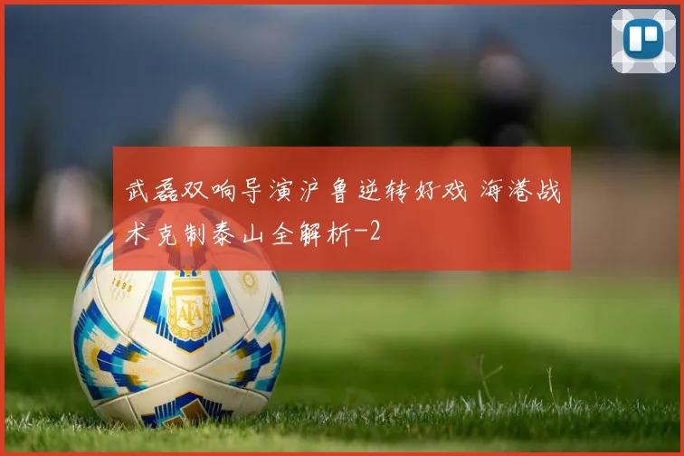 武磊双响导演沪鲁逆转好戏 海港战术克制泰山全解析