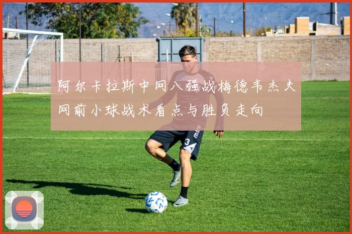 阿尔卡拉斯中网八强战梅德韦杰夫网前小球战术看点与胜负走向