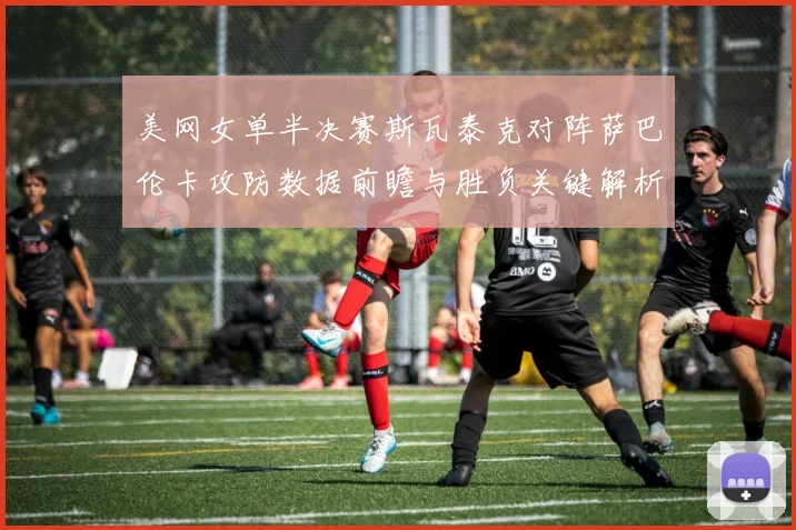 美网女单半决赛斯瓦泰克对阵萨巴伦卡攻防数据前瞻与胜负关键解析